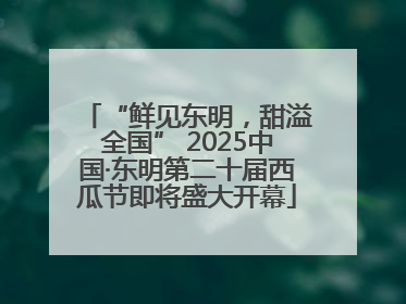 “鲜见东明，甜溢全国” 2025中国·东明第二十届西瓜节即将盛大开幕