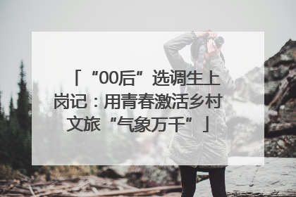“00后”选调生上岗记：用青春激活乡村文旅“气象万千”