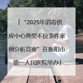“2025年消毒供应中心典型不良事件案例分析竞赛”在衡阳市第一人民医院举办