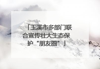 玉溪市多部门联合宣传壮大生态保护“朋友圈”