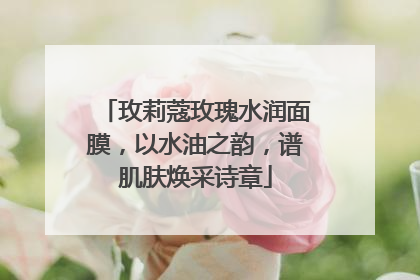 玫莉蔻玫瑰水润面膜，以水油之韵，谱肌肤焕采诗章