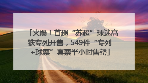 火爆！首趟“苏超”球迷高铁专列开售，549件“专列+球票”套票半小时售罄