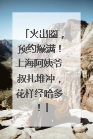 火出圈，预约爆满！上海阿姨爷叔扎堆冲，花样经哈多！