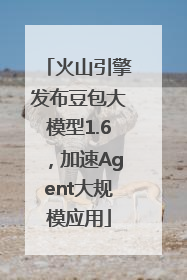 火山引擎发布豆包大模型1.6，加速Agent大规模应用