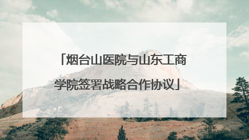 烟台山医院与山东工商学院签署战略合作协议