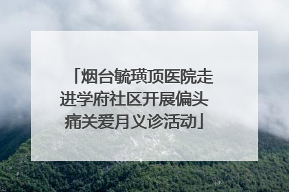 烟台毓璜顶医院走进学府社区开展偏头痛关爱月义诊活动