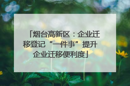烟台高新区：企业迁移登记“一件事”提升企业迁移便利度