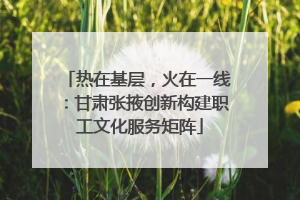 热在基层，火在一线：甘肃张掖创新构建职工文化服务矩阵