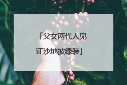 父女两代人见证沙地披绿装