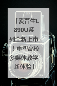 爱普生L890U系列全新上市！重塑高校多媒体教学新体验