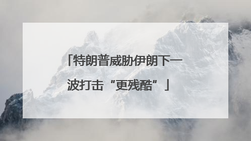 特朗普威胁伊朗下一波打击“更残酷”