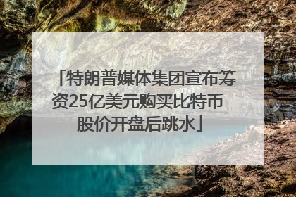 特朗普媒体集团宣布筹资25亿美元购买比特币 股价开盘后跳水