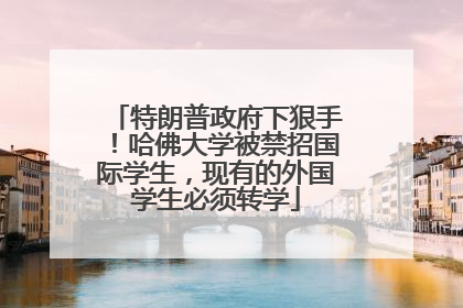 特朗普政府下狠手！哈佛大学被禁招国际学生，现有的外国学生必须转学