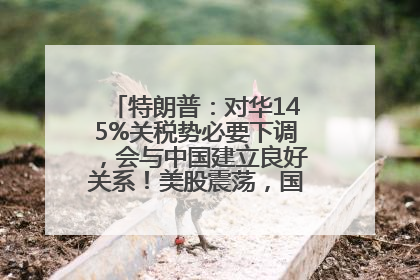 特朗普：对华145%关税势必要下调，会与中国建立良好关系！美股震荡，国际油价、金价齐涨！关税比商品还贵，美企业主很忧心……