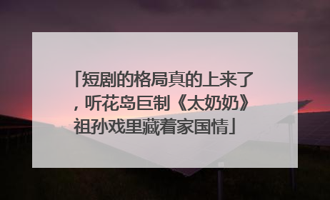 短剧的格局真的上来了，听花岛巨制《太奶奶》祖孙戏里藏着家国情