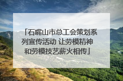 石嘴山市总工会策划系列宣传活动 让劳模精神和劳模技艺薪火相传