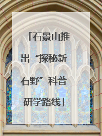 石景山推出“探秘新石野”科普研学路线