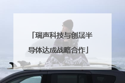 瑞声科技与创晟半导体达成战略合作