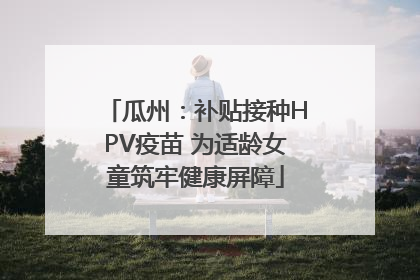 瓜州：补贴接种HPV疫苗 为适龄女童筑牢健康屏障