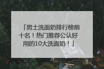 男士洗面奶排行榜前十名！热门推荐公认好用的10大洗面奶！
