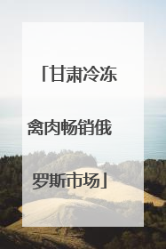 甘肃冷冻禽肉畅销俄罗斯市场
