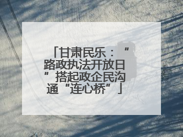 甘肃民乐：“路政执法开放日”搭起政企民沟通“连心桥”