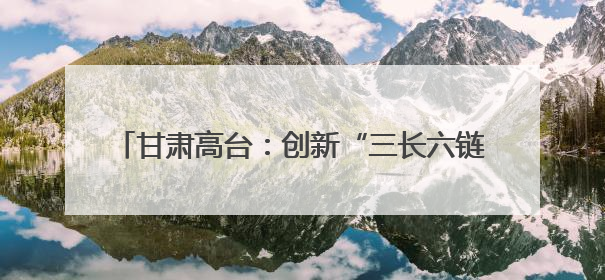 甘肃高台：创新“三长六链”模式 织密河湖管护网