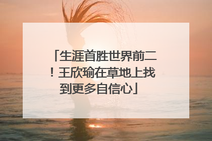 生涯首胜世界前二！王欣瑜在草地上找到更多自信心