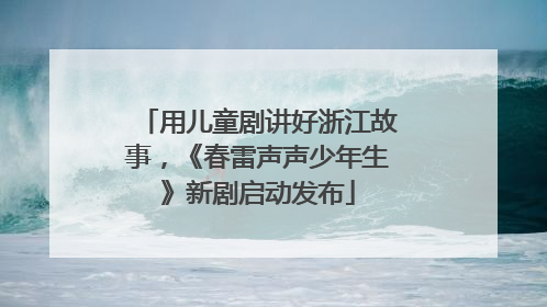 用儿童剧讲好浙江故事，《春雷声声少年生》新剧启动发布