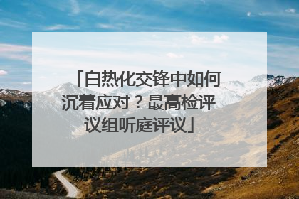 白热化交锋中如何沉着应对？最高检评议组听庭评议