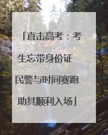 直击高考：考生忘带身份证 民警与时间赛跑助其顺利入场