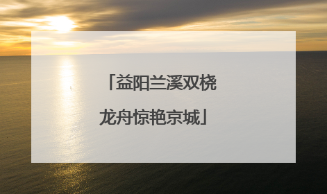 益阳兰溪双桡龙舟惊艳京城