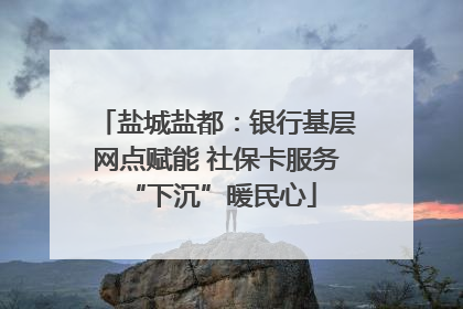 盐城盐都：银行基层网点赋能 社保卡服务 “下沉”暖民心