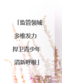 监管领域多维发力 捍卫青少年清新呼吸