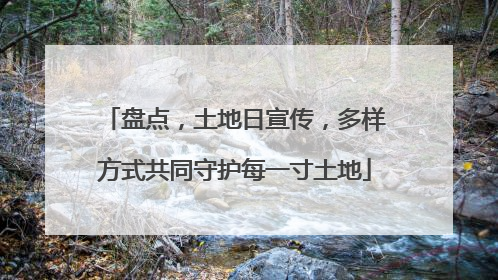 盘点，土地日宣传，多样方式共同守护每一寸土地