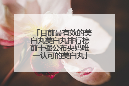 目前最有效的美白丸美白丸排行榜前十强公布央妈唯一认可的美白丸