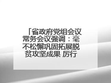 省政府党组会议常务会议强调：毫不松懈巩固拓展脱贫攻坚成果 厉行节约反对浪费弘扬优良作风