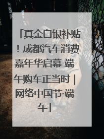 真金白银补贴！成都汽车消费嘉年华启幕 端午购车正当时｜网络中国节·端午
