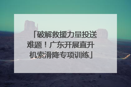 破解救援力量投送难题！广东开展直升机索滑降专项训练