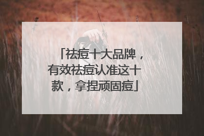 祛痘十大品牌，有效祛痘认准这十款，拿捏顽固痘