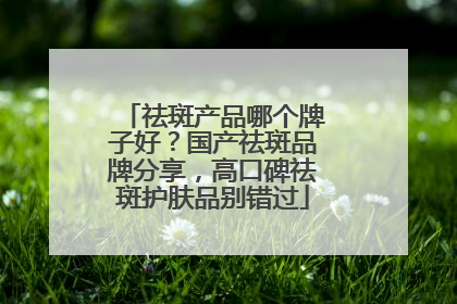 祛斑产品哪个牌子好？国产祛斑品牌分享，高口碑祛斑护肤品别错过