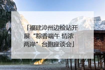 福建漳州边检站开展“粽香端午 情浓两岸”台胞座谈会