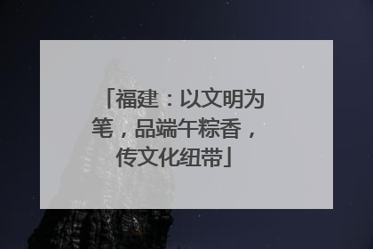 福建：以文明为笔，品端午粽香，传文化纽带