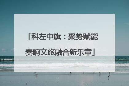 科左中旗：聚势赋能 奏响文旅融合新乐章