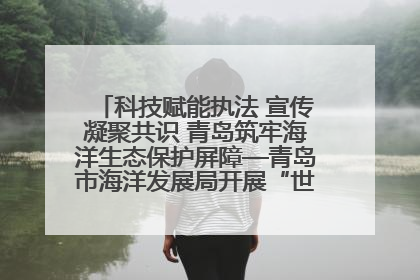 科技赋能执法 宣传凝聚共识 青岛筑牢海洋生态保护屏障—青岛市海洋发展局开展“世界海洋日”和“全国海洋宣传日”宣传活动
