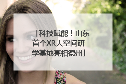 科技赋能！山东首个XR大空间研学基地亮相德州