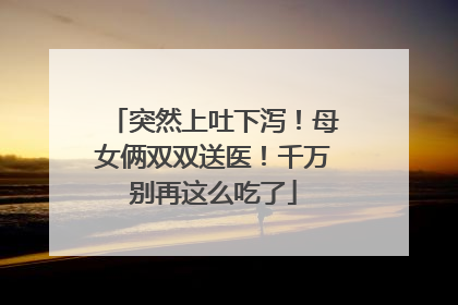 突然上吐下泻！母女俩双双送医！千万别再这么吃了