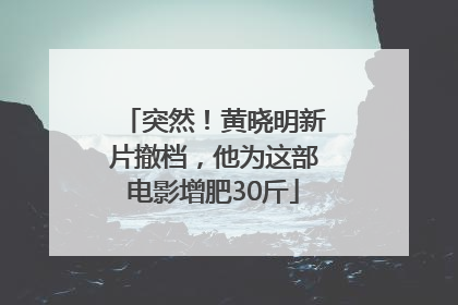 突然！黄晓明新片撤档，他为这部电影增肥30斤