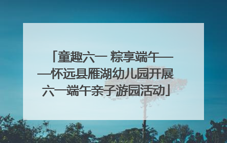 童趣六一 粽享端午——怀远县雁湖幼儿园开展六一端午亲子游园活动