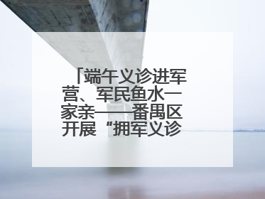端午义诊进军营、军民鱼水一家亲——番禺区开展“拥军义诊进军营”活动